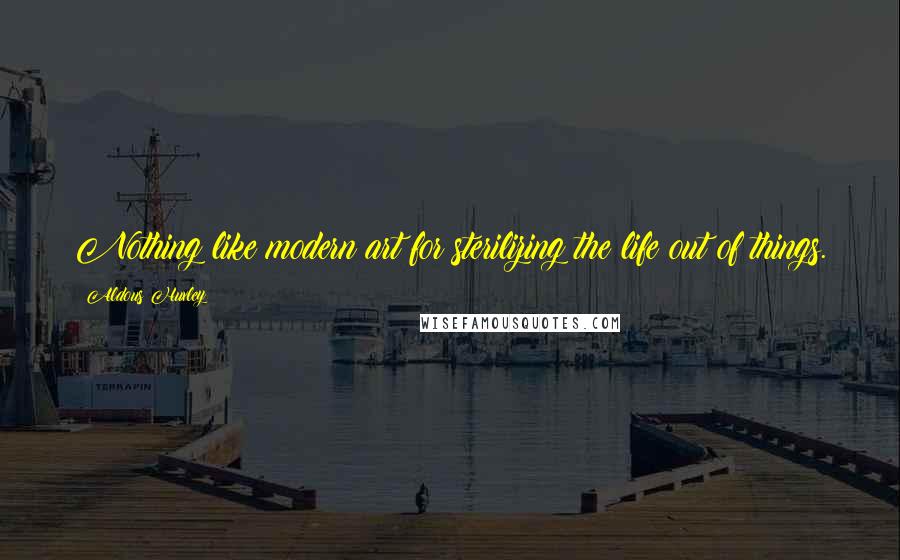 Aldous Huxley Quotes: Nothing like modern art for sterilizing the life out of things.