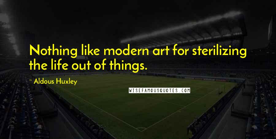 Aldous Huxley Quotes: Nothing like modern art for sterilizing the life out of things.