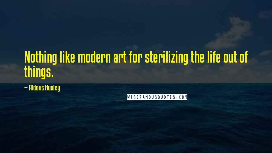 Aldous Huxley Quotes: Nothing like modern art for sterilizing the life out of things.