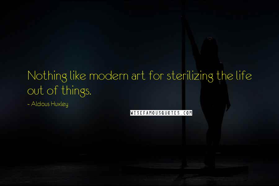 Aldous Huxley Quotes: Nothing like modern art for sterilizing the life out of things.