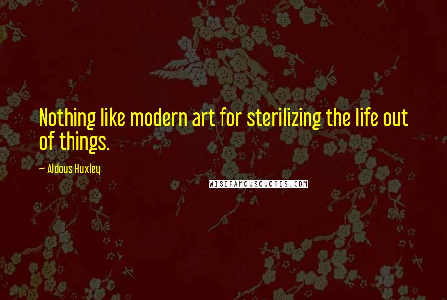 Aldous Huxley Quotes: Nothing like modern art for sterilizing the life out of things.