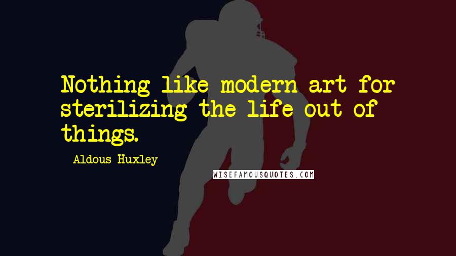 Aldous Huxley Quotes: Nothing like modern art for sterilizing the life out of things.