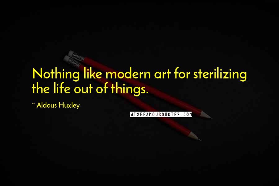 Aldous Huxley Quotes: Nothing like modern art for sterilizing the life out of things.