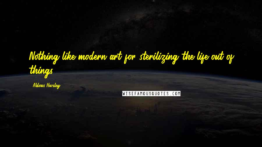 Aldous Huxley Quotes: Nothing like modern art for sterilizing the life out of things.