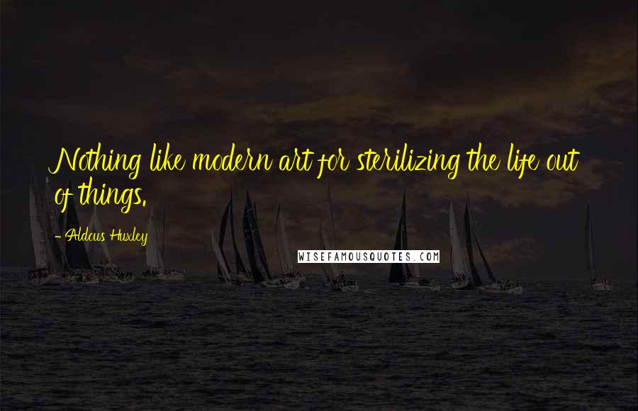 Aldous Huxley Quotes: Nothing like modern art for sterilizing the life out of things.