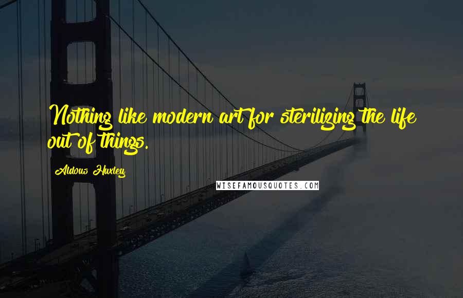 Aldous Huxley Quotes: Nothing like modern art for sterilizing the life out of things.