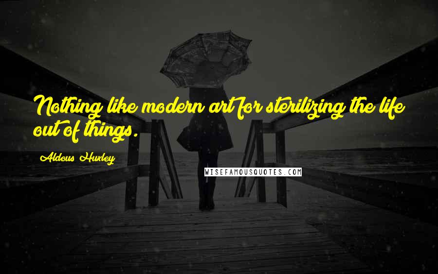Aldous Huxley Quotes: Nothing like modern art for sterilizing the life out of things.