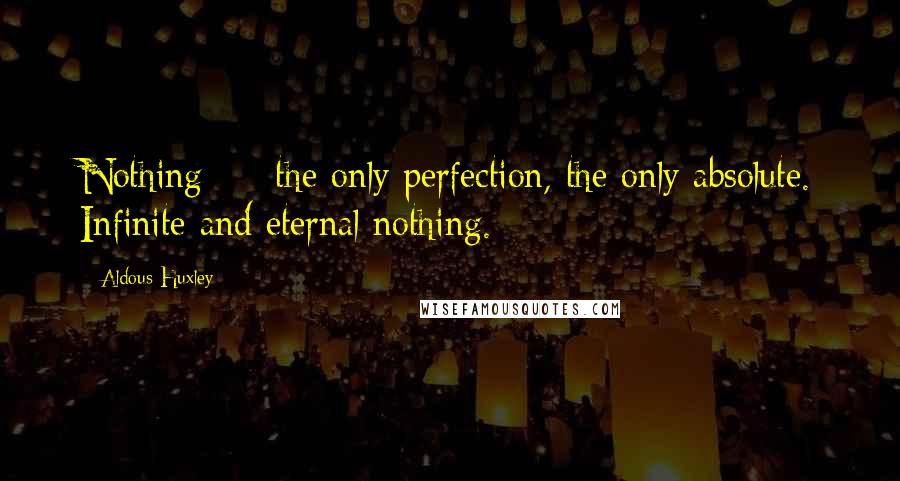 Aldous Huxley Quotes: Nothing - the only perfection, the only absolute. Infinite and eternal nothing.