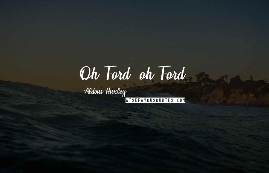 Aldous Huxley Quotes: Oh Ford, oh Ford!