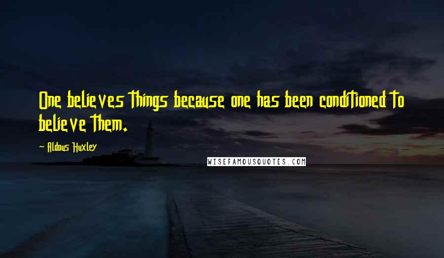Aldous Huxley Quotes: One believes things because one has been conditioned to believe them.