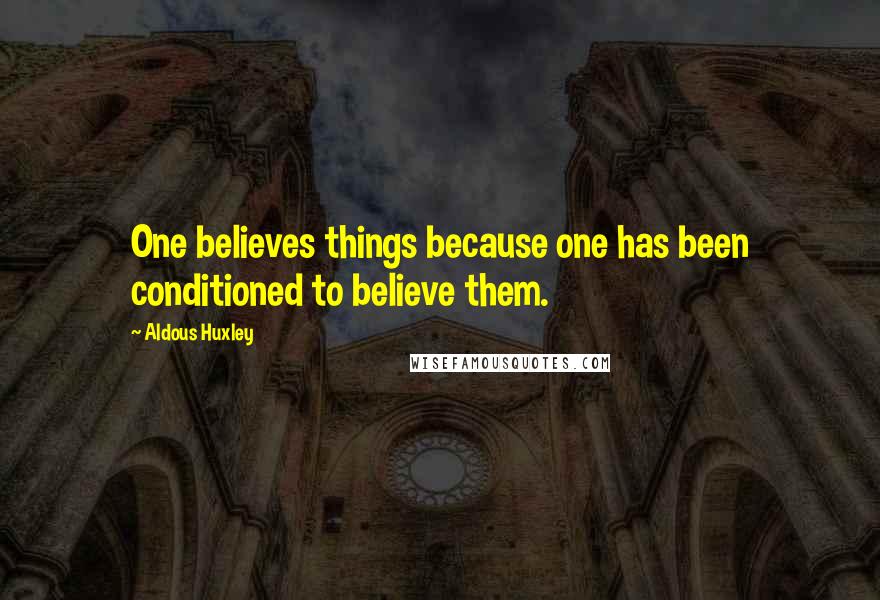 Aldous Huxley Quotes: One believes things because one has been conditioned to believe them.