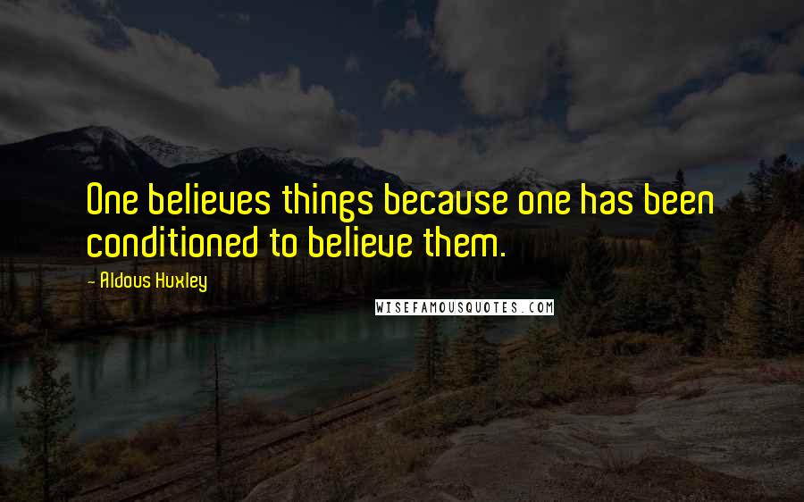 Aldous Huxley Quotes: One believes things because one has been conditioned to believe them.