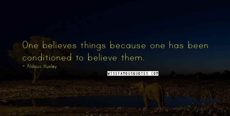 Aldous Huxley Quotes: One believes things because one has been conditioned to believe them.