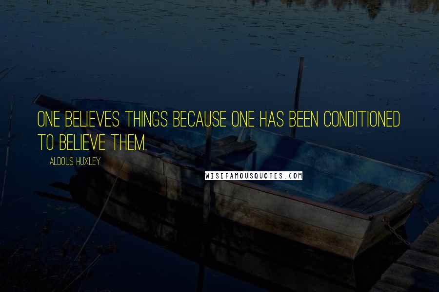 Aldous Huxley Quotes: One believes things because one has been conditioned to believe them.
