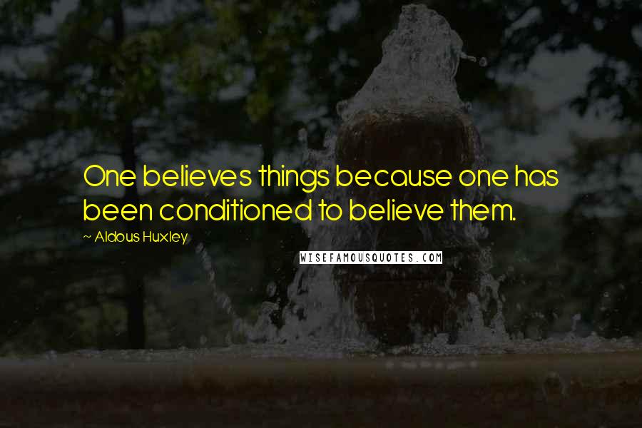 Aldous Huxley Quotes: One believes things because one has been conditioned to believe them.