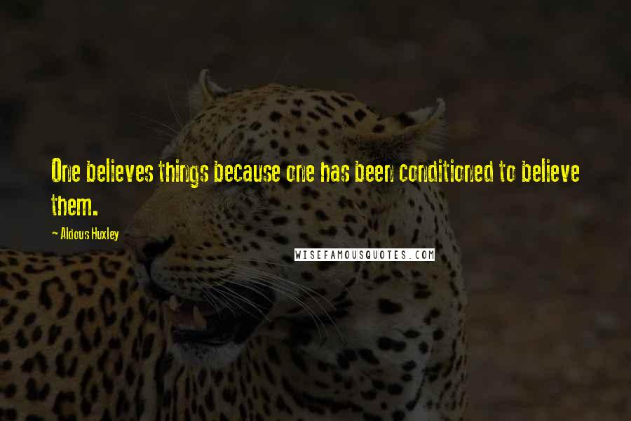 Aldous Huxley Quotes: One believes things because one has been conditioned to believe them.