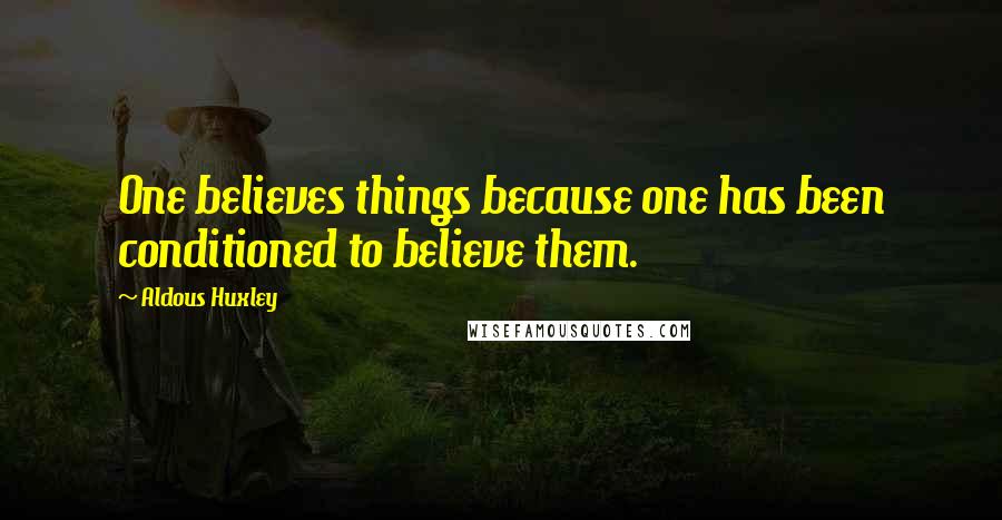 Aldous Huxley Quotes: One believes things because one has been conditioned to believe them.