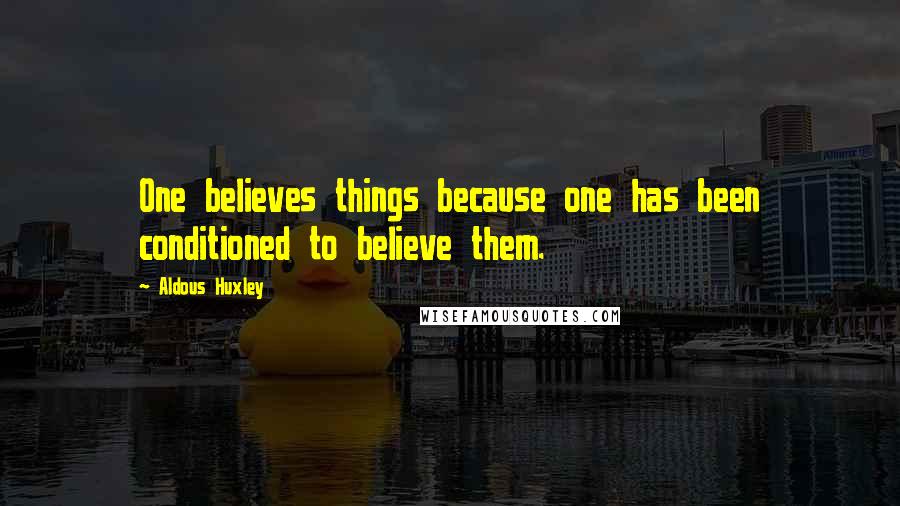 Aldous Huxley Quotes: One believes things because one has been conditioned to believe them.