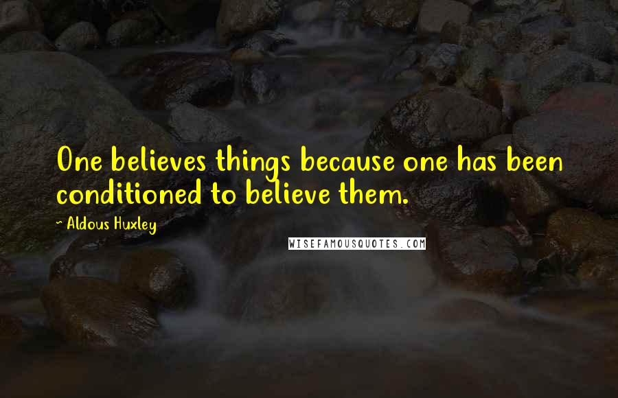 Aldous Huxley Quotes: One believes things because one has been conditioned to believe them.