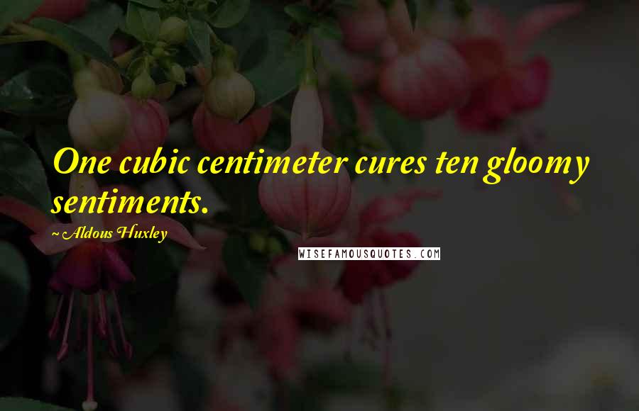 Aldous Huxley Quotes: One cubic centimeter cures ten gloomy sentiments.