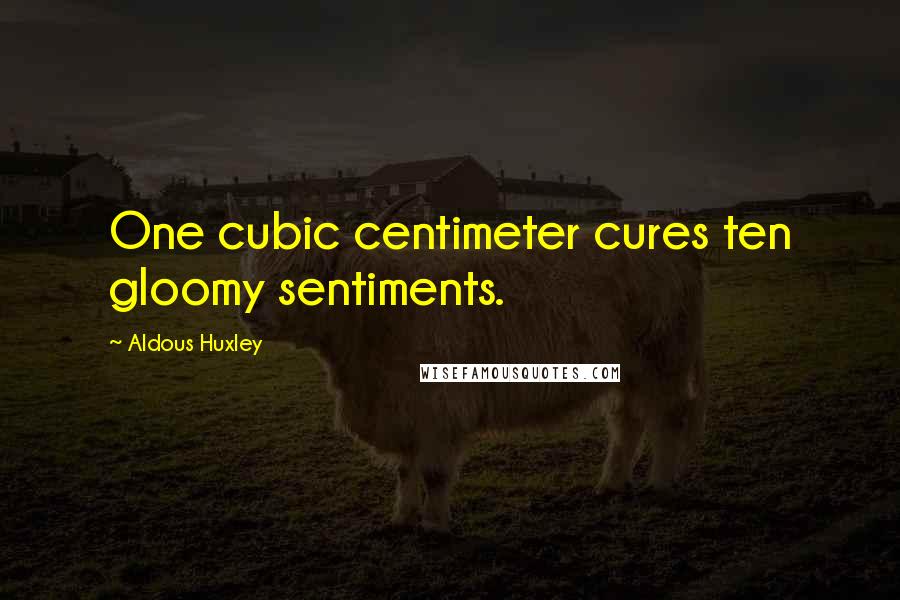 Aldous Huxley Quotes: One cubic centimeter cures ten gloomy sentiments.