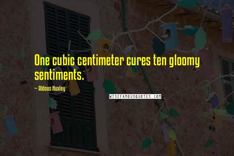 Aldous Huxley Quotes: One cubic centimeter cures ten gloomy sentiments.
