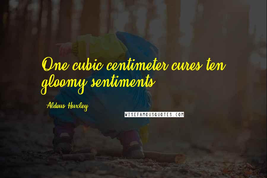 Aldous Huxley Quotes: One cubic centimeter cures ten gloomy sentiments.