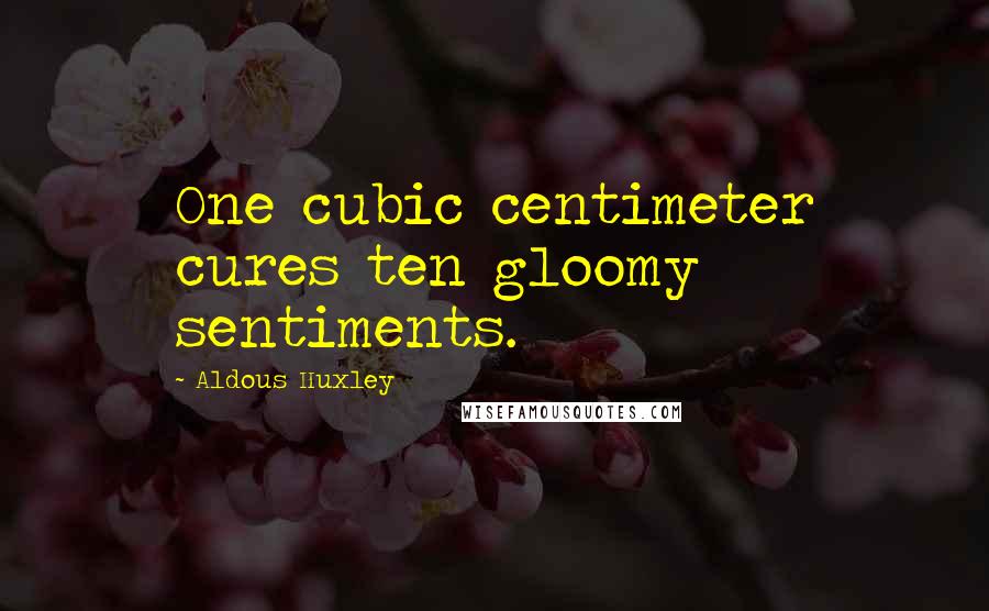 Aldous Huxley Quotes: One cubic centimeter cures ten gloomy sentiments.