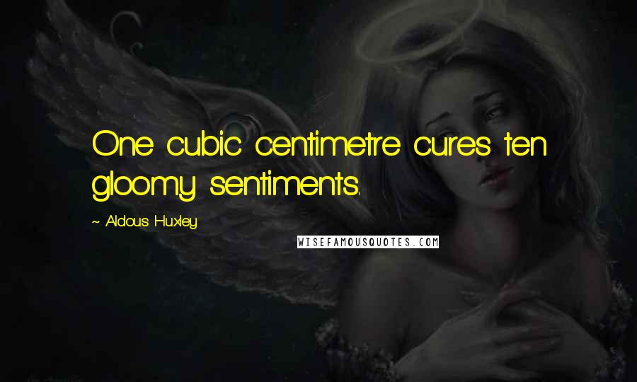 Aldous Huxley Quotes: One cubic centimetre cures ten gloomy sentiments.