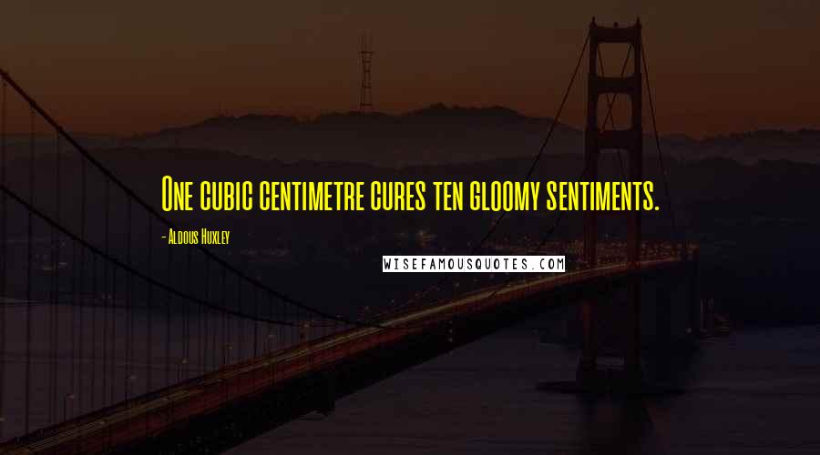 Aldous Huxley Quotes: One cubic centimetre cures ten gloomy sentiments.