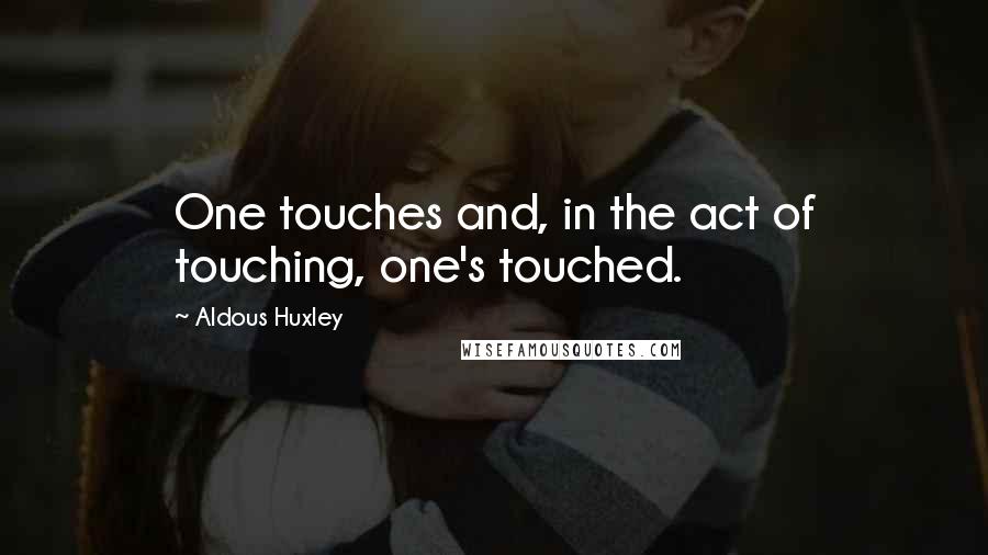 Aldous Huxley Quotes: One touches and, in the act of touching, one's touched.