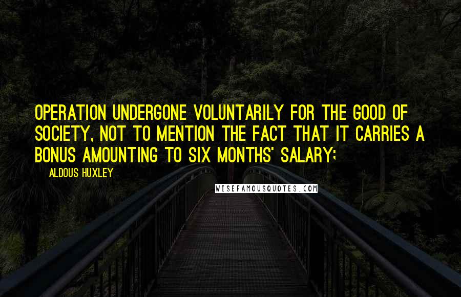 Aldous Huxley Quotes: Operation undergone voluntarily for the good of Society, not to mention the fact that it carries a bonus amounting to six months' salary;