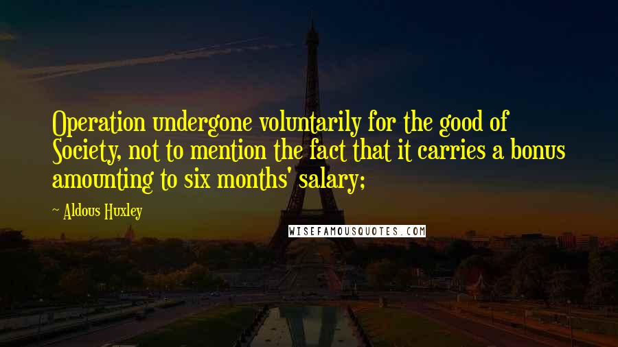 Aldous Huxley Quotes: Operation undergone voluntarily for the good of Society, not to mention the fact that it carries a bonus amounting to six months' salary;