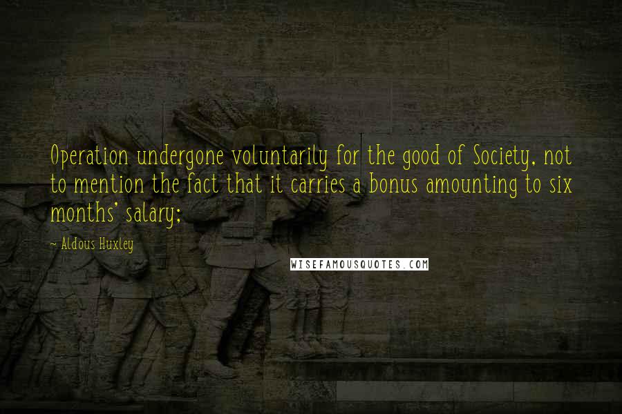 Aldous Huxley Quotes: Operation undergone voluntarily for the good of Society, not to mention the fact that it carries a bonus amounting to six months' salary;