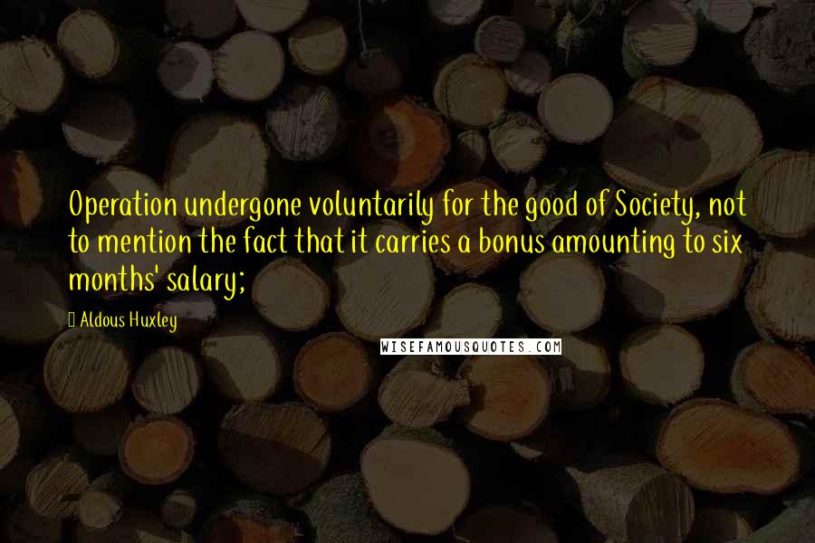 Aldous Huxley Quotes: Operation undergone voluntarily for the good of Society, not to mention the fact that it carries a bonus amounting to six months' salary;