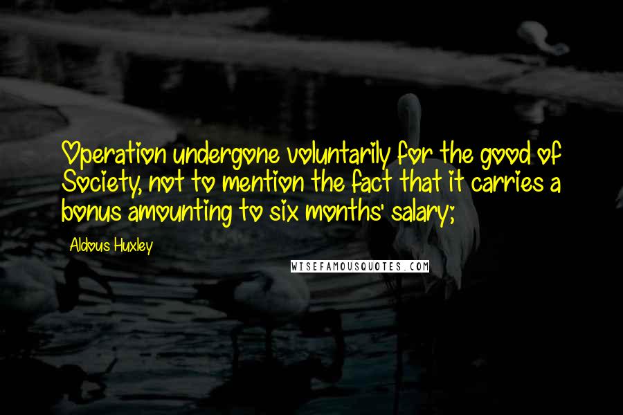 Aldous Huxley Quotes: Operation undergone voluntarily for the good of Society, not to mention the fact that it carries a bonus amounting to six months' salary;