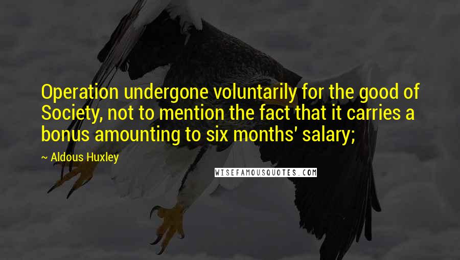 Aldous Huxley Quotes: Operation undergone voluntarily for the good of Society, not to mention the fact that it carries a bonus amounting to six months' salary;