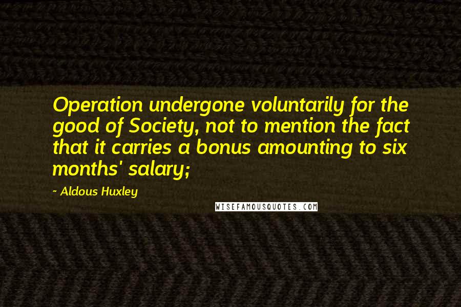 Aldous Huxley Quotes: Operation undergone voluntarily for the good of Society, not to mention the fact that it carries a bonus amounting to six months' salary;