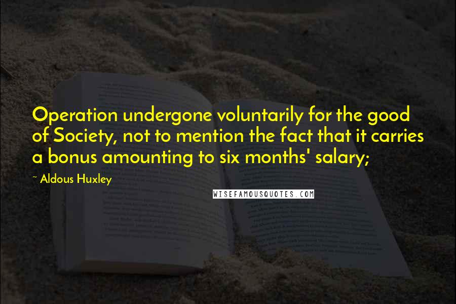 Aldous Huxley Quotes: Operation undergone voluntarily for the good of Society, not to mention the fact that it carries a bonus amounting to six months' salary;