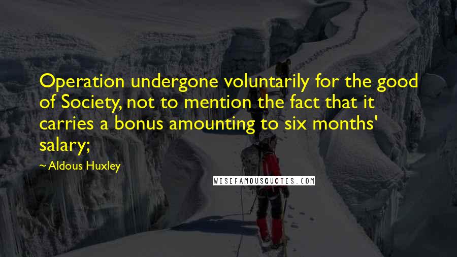 Aldous Huxley Quotes: Operation undergone voluntarily for the good of Society, not to mention the fact that it carries a bonus amounting to six months' salary;