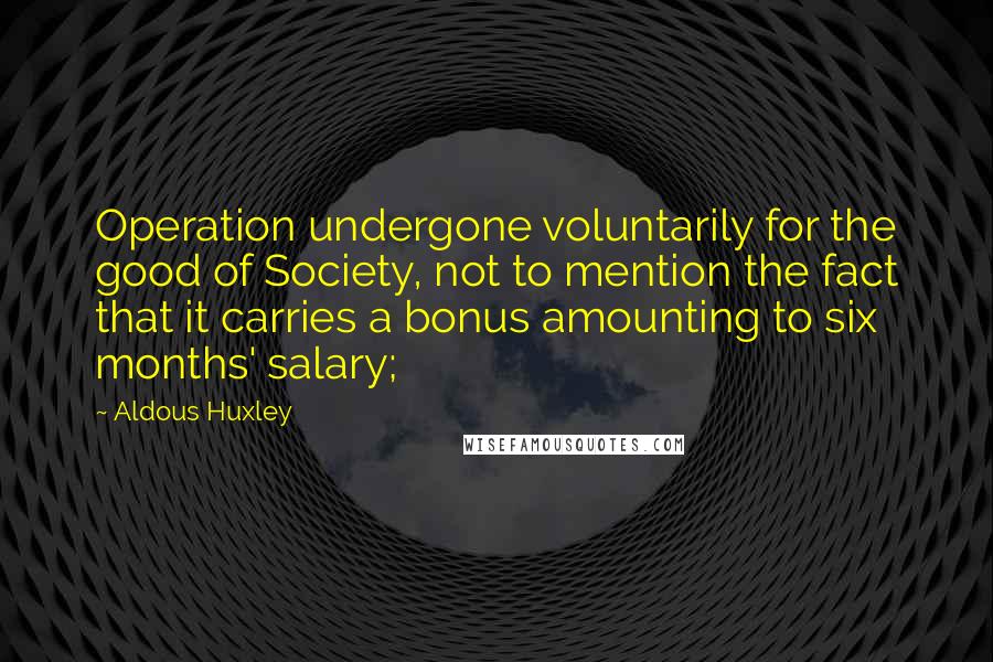 Aldous Huxley Quotes: Operation undergone voluntarily for the good of Society, not to mention the fact that it carries a bonus amounting to six months' salary;