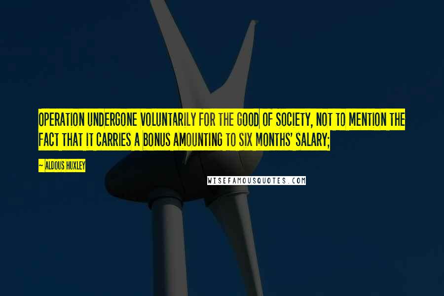 Aldous Huxley Quotes: Operation undergone voluntarily for the good of Society, not to mention the fact that it carries a bonus amounting to six months' salary;