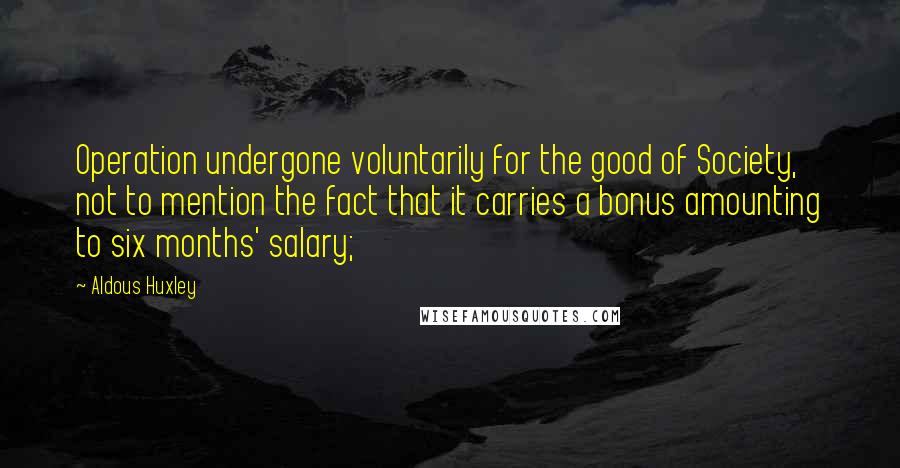 Aldous Huxley Quotes: Operation undergone voluntarily for the good of Society, not to mention the fact that it carries a bonus amounting to six months' salary;