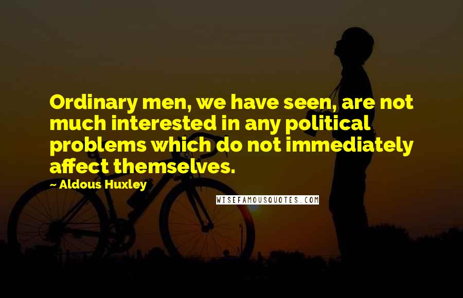 Aldous Huxley Quotes: Ordinary men, we have seen, are not much interested in any political problems which do not immediately affect themselves.