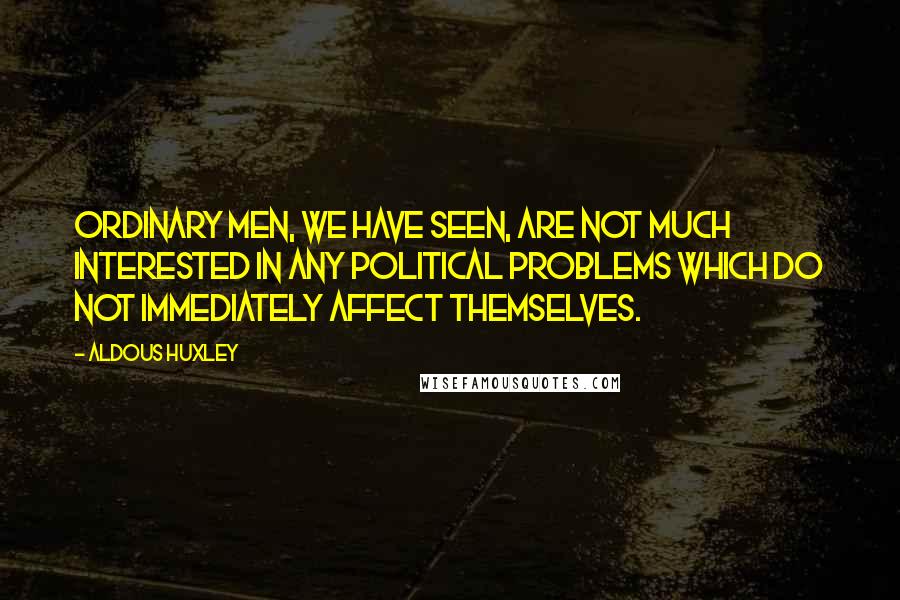 Aldous Huxley Quotes: Ordinary men, we have seen, are not much interested in any political problems which do not immediately affect themselves.