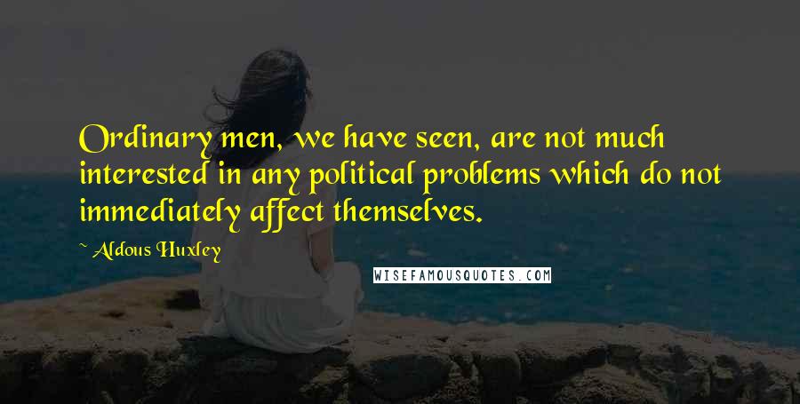 Aldous Huxley Quotes: Ordinary men, we have seen, are not much interested in any political problems which do not immediately affect themselves.