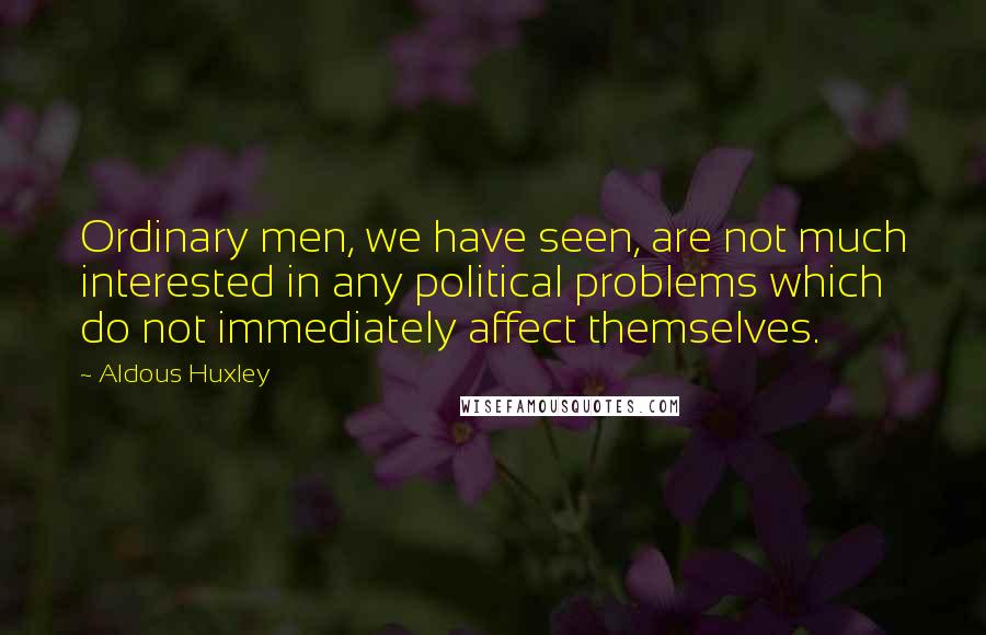 Aldous Huxley Quotes: Ordinary men, we have seen, are not much interested in any political problems which do not immediately affect themselves.