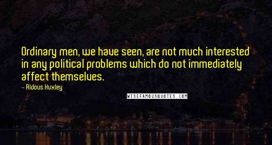 Aldous Huxley Quotes: Ordinary men, we have seen, are not much interested in any political problems which do not immediately affect themselves.