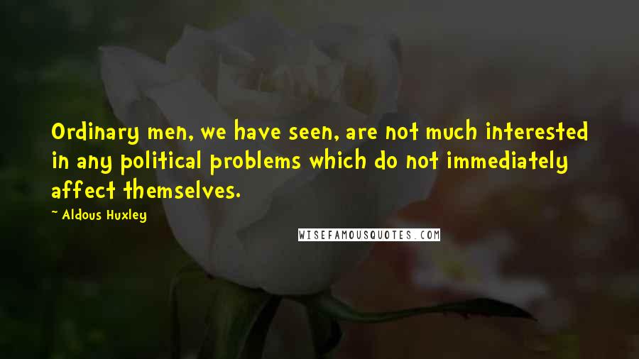 Aldous Huxley Quotes: Ordinary men, we have seen, are not much interested in any political problems which do not immediately affect themselves.