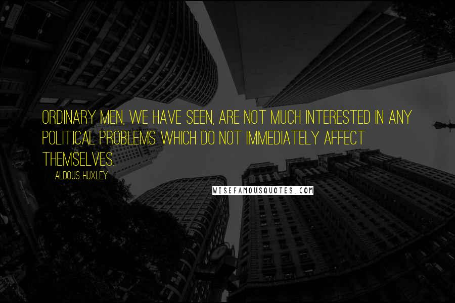 Aldous Huxley Quotes: Ordinary men, we have seen, are not much interested in any political problems which do not immediately affect themselves.